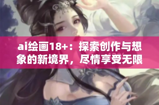 ai绘画18+：探索创作与想象的新境界，尽情享受无限艺术的魅力