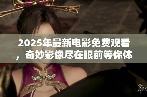 2025年最新电影免费观看，奇妙影像尽在眼前等你体验！
