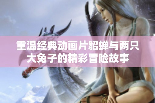 重温经典动画片貂蝉与两只大兔子的精彩冒险故事