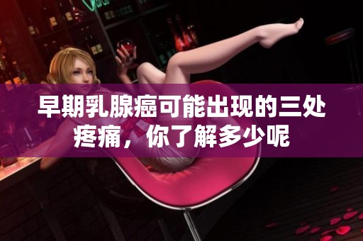 早期乳腺癌可能出现的三处疼痛，你了解多少呢