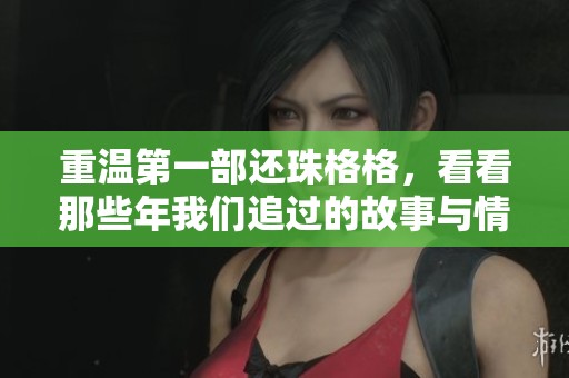重温第一部还珠格格，看看那些年我们追过的故事与情感