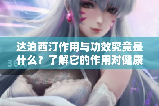 达泊西汀作用与功效究竟是什么？了解它的作用对健康有帮助吗