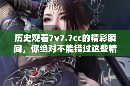 历史观看7v7.7cc的精彩瞬间，你绝对不能错过这些精彩片段