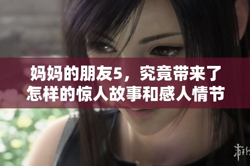妈妈的朋友5，究竟带来了怎样的惊人故事和感人情节呢？