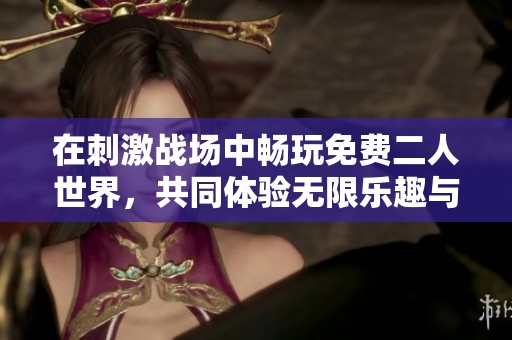 在刺激战场中畅玩免费二人世界，共同体验无限乐趣与挑战