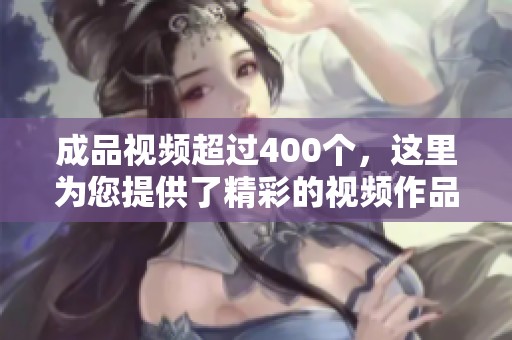 成品视频超过400个，这里为您提供了精彩的视频作品观看与分享！