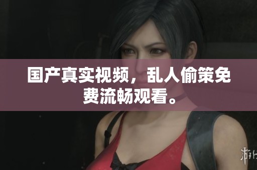 国产真实视频，乱人偷策免费流畅观看。