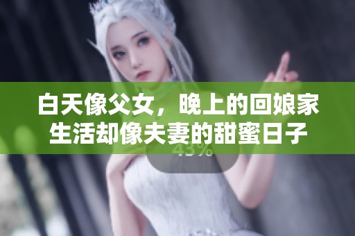 白天像父女，晚上的回娘家生活却像夫妻的甜蜜日子