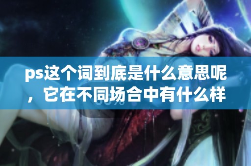 ps这个词到底是什么意思呢，它在不同场合中有什么样的用法和含义呢