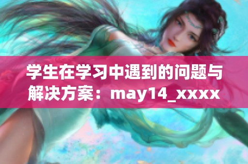 学生在学习中遇到的问题与解决方案：may14_xxxxxl56edu分享经验与建议