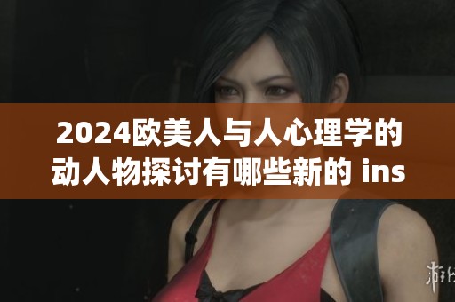 2024欧美人与人心理学的动人物探讨有哪些新的 insights呢