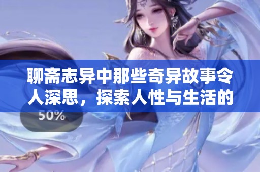 聊斋志异中那些奇异故事令人深思，探索人性与生活的多样性