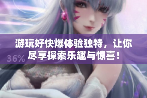 游玩好快爆体验独特，让你尽享探索乐趣与惊喜！