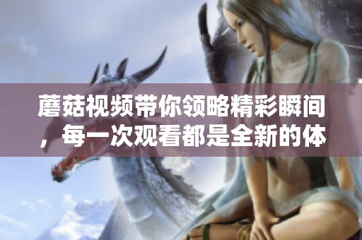 蘑菇视频带你领略精彩瞬间，每一次观看都是全新的体验