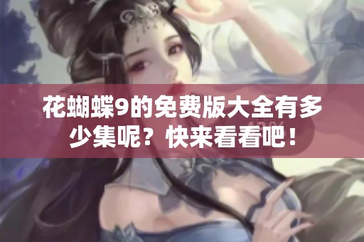 花蝴蝶9的免费版大全有多少集呢？快来看看吧！