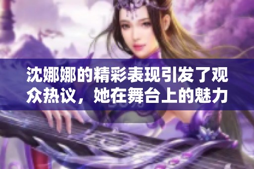 沈娜娜的精彩表现引发了观众热议，她在舞台上的魅力无人能敌