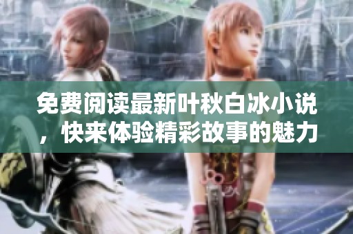 免费阅读最新叶秋白冰小说，快来体验精彩故事的魅力！