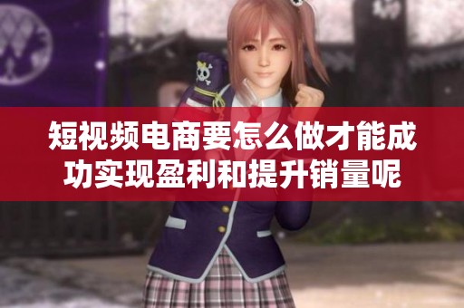 短视频电商要怎么做才能成功实现盈利和提升销量呢