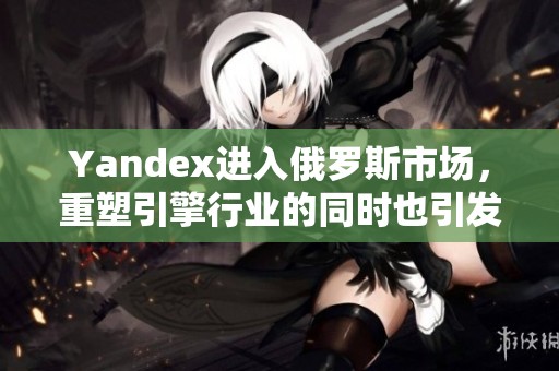 Yandex进入俄罗斯市场，重塑引擎行业的同时也引发关注
