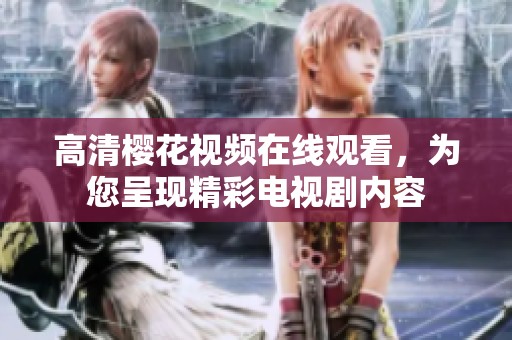 高清樱花视频在线观看，为您呈现精彩电视剧内容