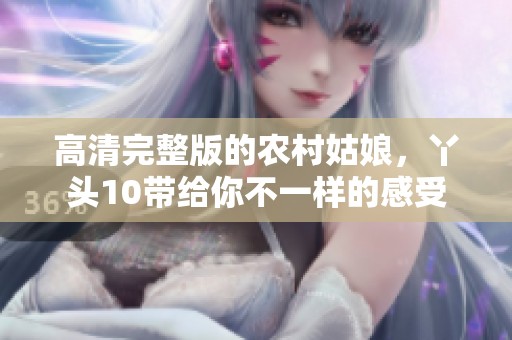 高清完整版的农村姑娘，丫头10带给你不一样的感受