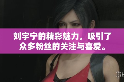刘宇宁的精彩魅力，吸引了众多粉丝的关注与喜爱。