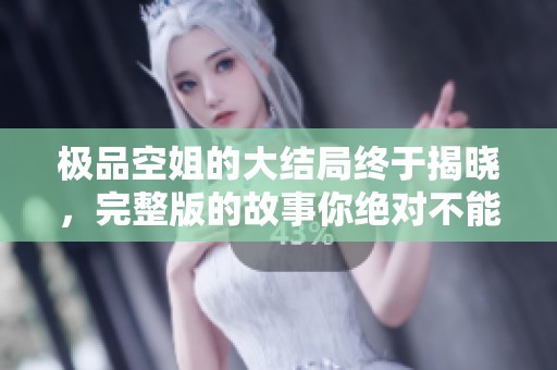 极品空姐的大结局终于揭晓，完整版的故事你绝对不能错过