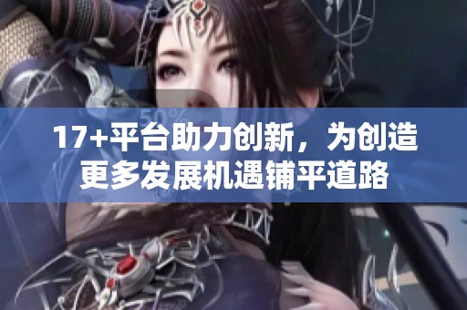 17+平台助力创新，为创造更多发展机遇铺平道路