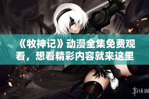 《牧神记》动漫全集免费观看，想看精彩内容就来这里！