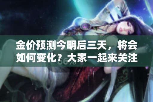 金价预测今明后三天，将会如何变化？大家一起来关注一下吧！