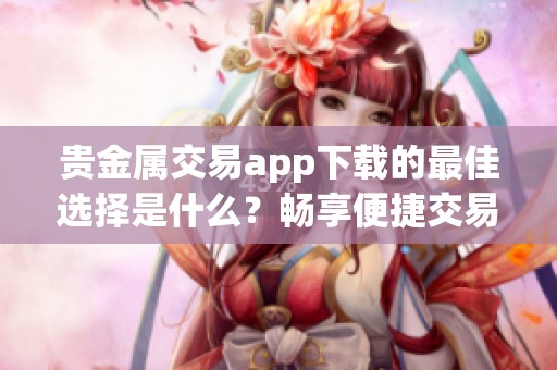 贵金属交易app下载的最佳选择是什么？畅享便捷交易体验尽在此应用！