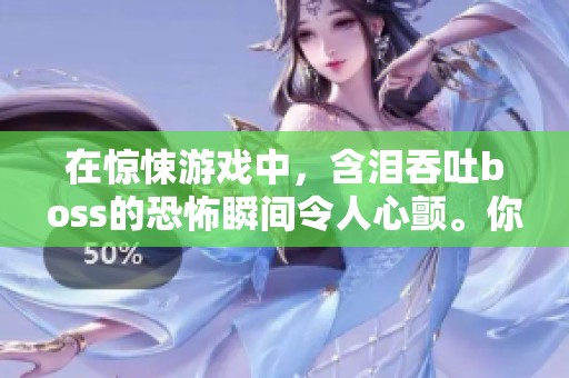 在惊悚游戏中，含泪吞吐boss的恐怖瞬间令人心颤。你体验过这种感受吗？