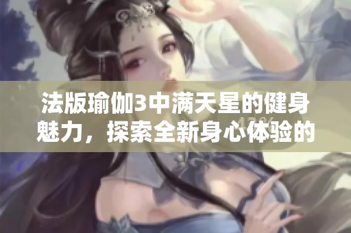 法版瑜伽3中满天星的健身魅力，探索全新身心体验的秘境