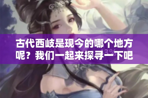古代西岐是现今的哪个地方呢？我们一起来探寻一下吧！