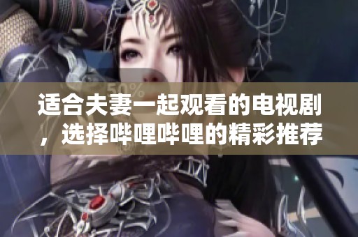 适合夫妻一起观看的电视剧，选择哔哩哔哩的精彩推荐。