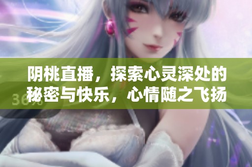 阴桃直播，探索心灵深处的秘密与快乐，心情随之飞扬。