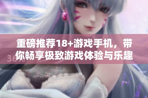 重磅推荐18+游戏手机，带你畅享极致游戏体验与乐趣