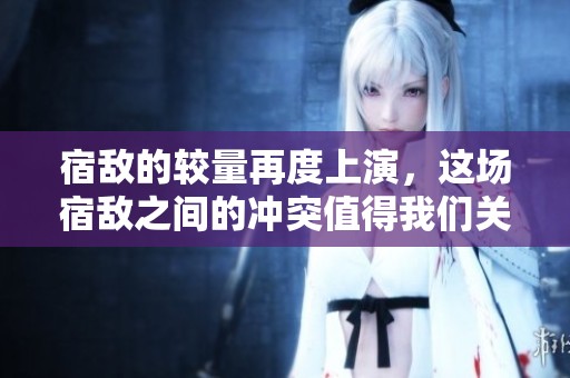 宿敌的较量再度上演，这场宿敌之间的冲突值得我们关注。