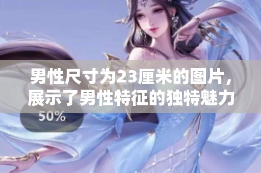 男性尺寸为23厘米的图片，展示了男性特征的独特魅力。