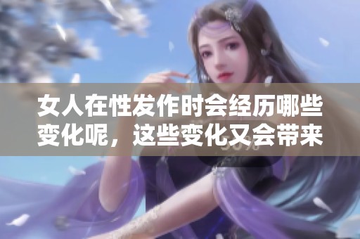 女人在性发作时会经历哪些变化呢，这些变化又会带来什么影响呢