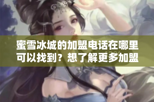 蜜雪冰城的加盟电话在哪里可以找到？想了解更多加盟信息吗？