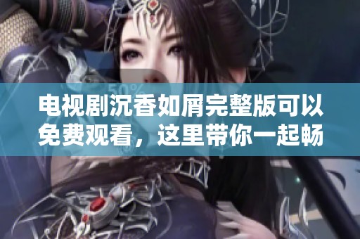 电视剧沉香如屑完整版可以免费观看，这里带你一起畅享精彩剧情