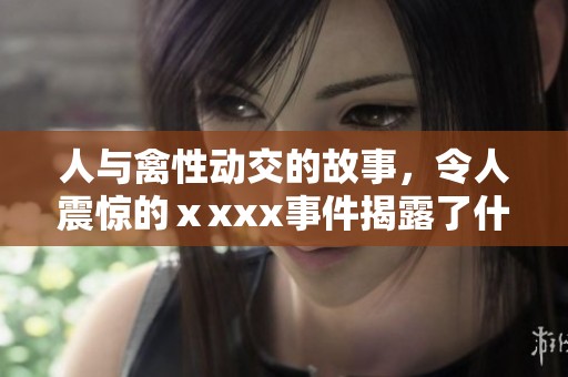 人与禽性动交的故事，令人震惊的ⅹxxx事件揭露了什么呢