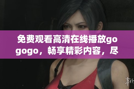 免费观看高清在线播放gogogo，畅享精彩内容，尽情体验乐趣！