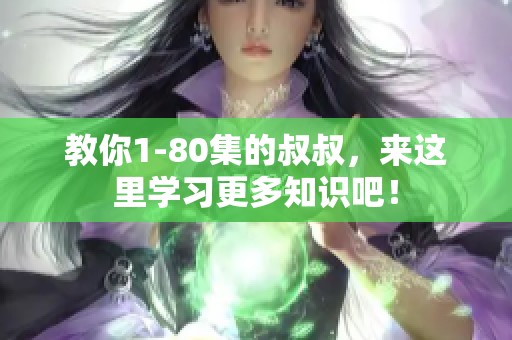 教你1-80集的叔叔，来这里学习更多知识吧！