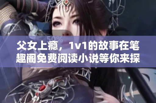 父女上瘾，1v1的故事在笔趣阁免费阅读小说等你来探索