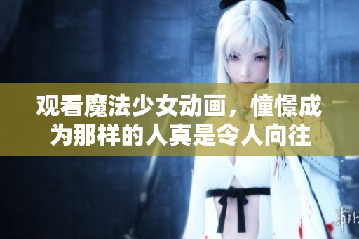 观看魔法少女动画，憧憬成为那样的人真是令人向往