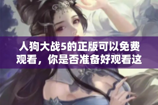 人狗大战5的正版可以免费观看，你是否准备好观看这场精彩的对决？