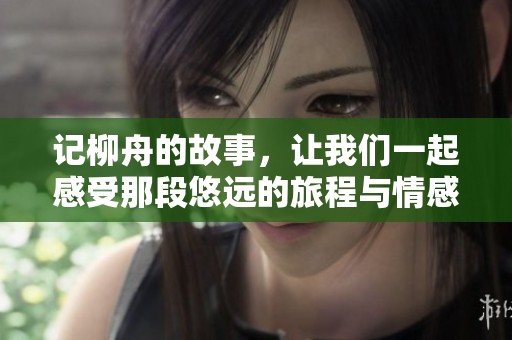 记柳舟的故事，让我们一起感受那段悠远的旅程与情感
