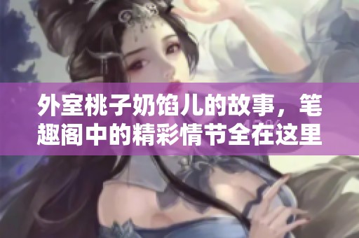 外室桃子奶馅儿的故事，笔趣阁中的精彩情节全在这里揭晓！